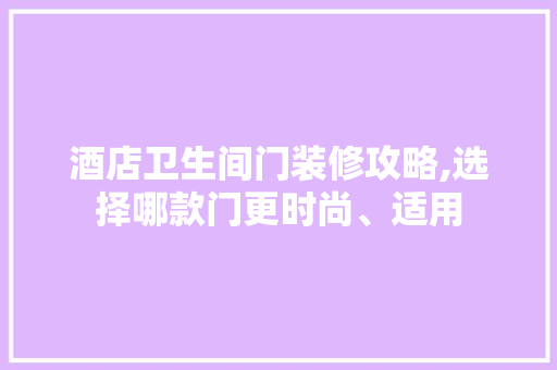 酒店卫生间门装修攻略,选择哪款门更时尚、适用 酒店卫生间门装修攻略,选择哪款门更时尚、适用 装修知识