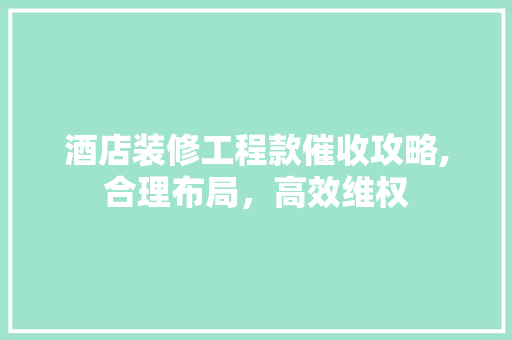 酒店装修工程款催收攻略,合理布局，高效维权 酒店装修工程款催收攻略,合理布局，高效维权 二手房