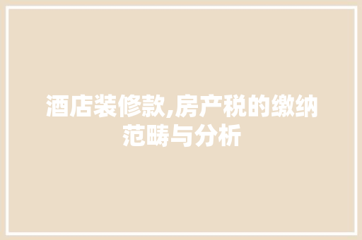 酒店装修款,房产税的缴纳范畴与分析 酒店装修款,房产税的缴纳范畴与分析 装修知识