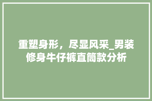 重塑身形，尽显风采_男装修身牛仔裤直筒款分析 重塑身形，尽显风采_男装修身牛仔裤直筒款分析 二手房
