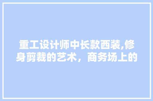 重工设计师中长款西装,修身剪裁的艺术，商务场上的优雅典范 重工设计师中长款西装,修身剪裁的艺术，商务场上的优雅典范 家居设计