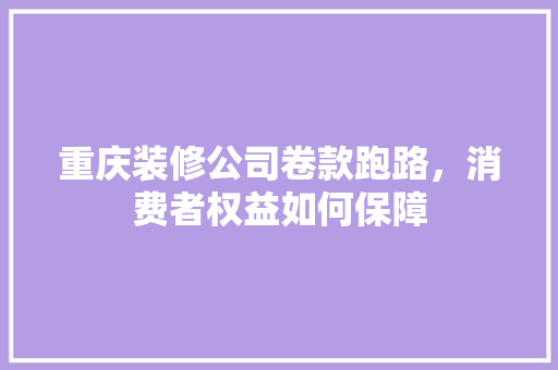 重庆装修公司卷款跑路，消费者权益如何保障 重庆装修公司卷款跑路，消费者权益如何保障 家居装饰