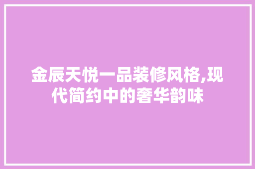 金辰天悦一品装修风格,现代简约中的奢华韵味 金辰天悦一品装修风格,现代简约中的奢华韵味 买房须知