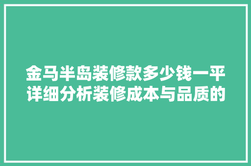 金马半岛装修款多少钱一平详细分析装修成本与品质的平衡之路 金马半岛装修款多少钱一平详细分析装修成本与品质的平衡之路 买房须知