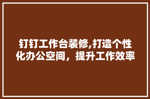 钉钉工作台装修,打造个性化办公空间，提升工作效率 钉钉工作台装修,打造个性化办公空间，提升工作效率 家居设计