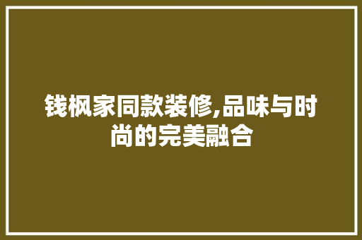 钱枫家同款装修,品味与时尚的完美融合 钱枫家同款装修,品味与时尚的完美融合 买房须知