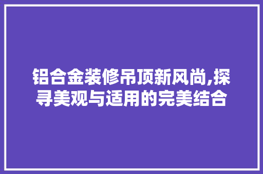 铝合金装修吊顶新风尚,探寻美观与适用的完美结合 铝合金装修吊顶新风尚,探寻美观与适用的完美结合 家居设计