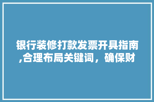 银行装修打款发票开具指南,合理布局关键词，确保财务合规 银行装修打款发票开具指南,合理布局关键词，确保财务合规 家居设计