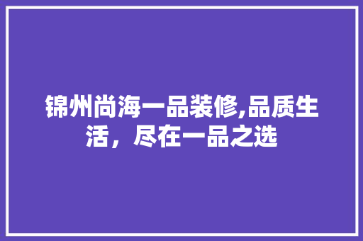 锦州尚海一品装修,品质生活，尽在一品之选 锦州尚海一品装修,品质生活，尽在一品之选 买房须知