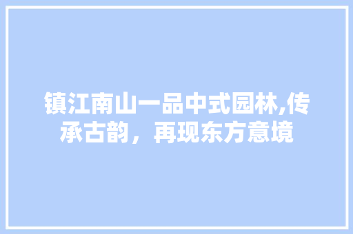 镇江南山一品中式园林,传承古韵，再现东方意境 镇江南山一品中式园林,传承古韵，再现东方意境 装修知识