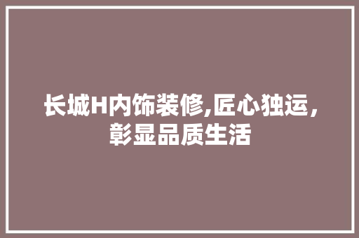 长城H内饰装修,匠心独运，彰显品质生活 长城H内饰装修,匠心独运，彰显品质生活 装修知识