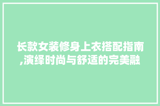长款女装修身上衣搭配指南,演绎时尚与舒适的完美融合 长款女装修身上衣搭配指南,演绎时尚与舒适的完美融合 买房须知