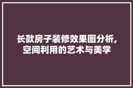 长款房子装修效果图分析,空间利用的艺术与美学 长款房子装修效果图分析,空间利用的艺术与美学 装修知识