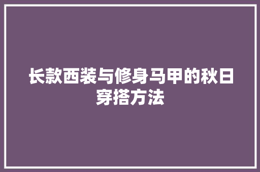 长款西装与修身马甲的秋日穿搭方法 长款西装与修身马甲的秋日穿搭方法 家居装饰