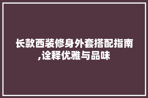 长款西装修身外套搭配指南,诠释优雅与品味 长款西装修身外套搭配指南,诠释优雅与品味 买房须知