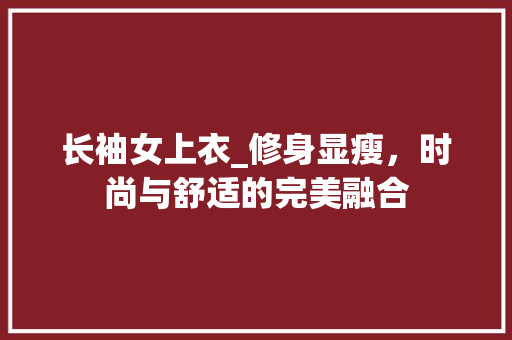 长袖女上衣_修身显瘦，时尚与舒适的完美融合 长袖女上衣_修身显瘦，时尚与舒适的完美融合 家居设计