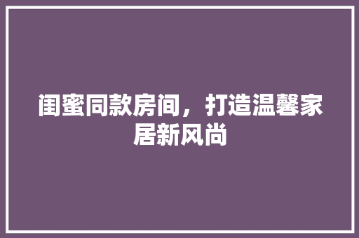 闺蜜同款房间，打造温馨家居新风尚 闺蜜同款房间，打造温馨家居新风尚 二手房