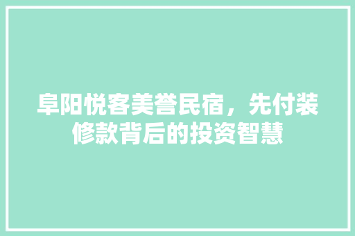 阜阳悦客美誉民宿，先付装修款背后的投资智慧 阜阳悦客美誉民宿，先付装修款背后的投资智慧 装修知识