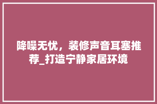 降噪无忧，装修声音耳塞推荐_打造宁静家居环境 降噪无忧，装修声音耳塞推荐_打造宁静家居环境 装修知识