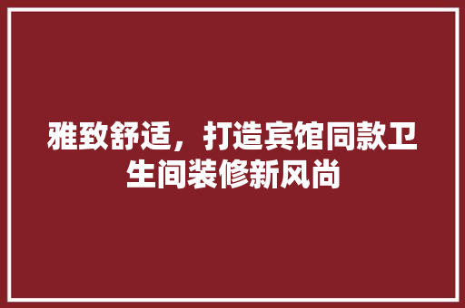 雅致舒适，打造宾馆同款卫生间装修新风尚 雅致舒适，打造宾馆同款卫生间装修新风尚 二手房