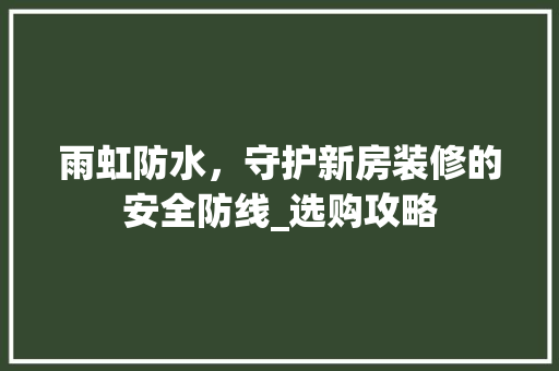 雨虹防水，守护新房装修的安全防线_选购攻略 雨虹防水，守护新房装修的安全防线_选购攻略 家居装饰