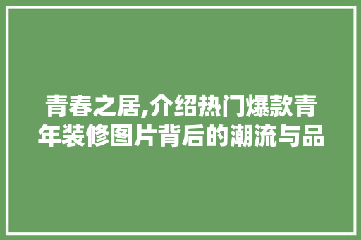 青春之居,介绍热门爆款青年装修图片背后的潮流与品味 青春之居,介绍热门爆款青年装修图片背后的潮流与品味 装修知识