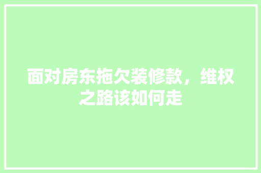 面对房东拖欠装修款，维权之路该如何走 面对房东拖欠装修款，维权之路该如何走 买房须知