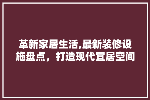 革新家居生活,最新装修设施盘点，打造现代宜居空间 革新家居生活,最新装修设施盘点，打造现代宜居空间 装修知识