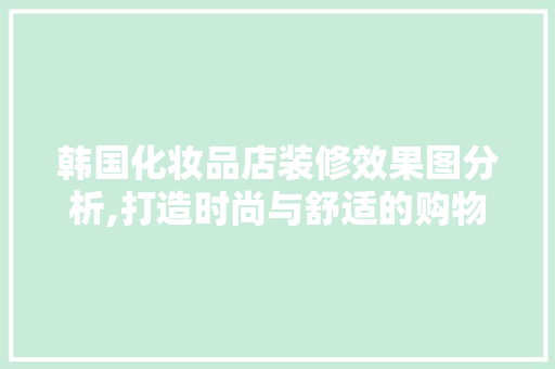 韩国化妆品店装修效果图分析,打造时尚与舒适的购物空间 韩国化妆品店装修效果图分析,打造时尚与舒适的购物空间 二手房
