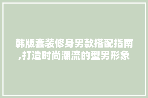 韩版套装修身男款搭配指南,打造时尚潮流的型男形象 韩版套装修身男款搭配指南,打造时尚潮流的型男形象 家居装饰