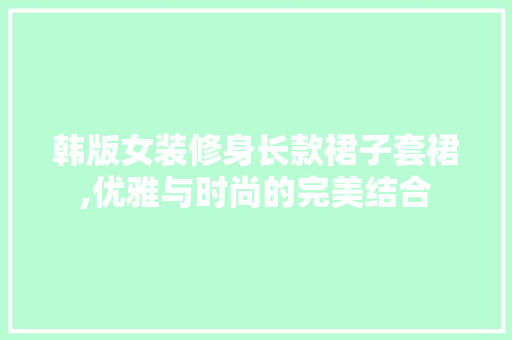 韩版女装修身长款裙子套裙,优雅与时尚的完美结合 韩版女装修身长款裙子套裙,优雅与时尚的完美结合 家居装饰