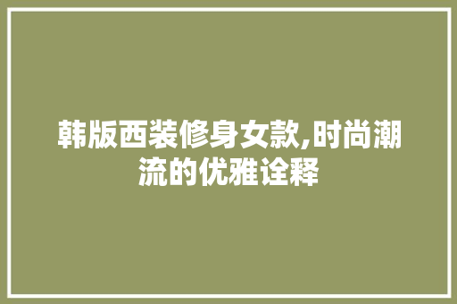 韩版西装修身女款,时尚潮流的优雅诠释 韩版西装修身女款,时尚潮流的优雅诠释 家居设计