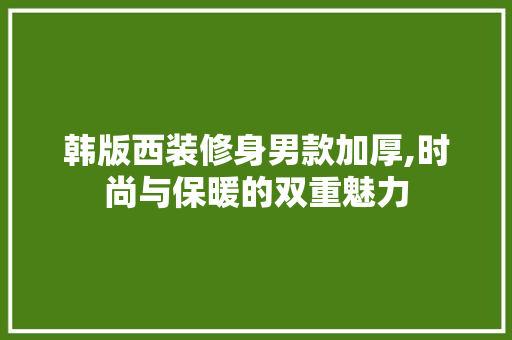 韩版西装修身男款加厚,时尚与保暖的双重魅力 韩版西装修身男款加厚,时尚与保暖的双重魅力 装修知识