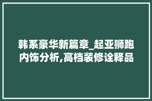 韩系豪华新篇章_起亚狮跑内饰分析,高档装修诠释品质生活 韩系豪华新篇章_起亚狮跑内饰分析,高档装修诠释品质生活 家居装饰