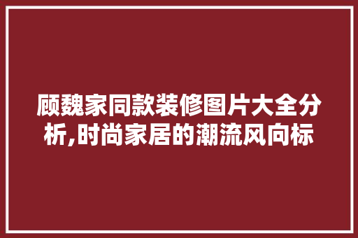 顾魏家同款装修图片大全分析,时尚家居的潮流风向标 顾魏家同款装修图片大全分析,时尚家居的潮流风向标 买房须知