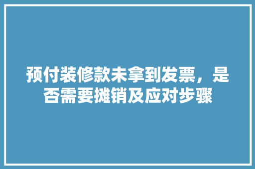 预付装修款未拿到发票，是否需要摊销及应对步骤 预付装修款未拿到发票，是否需要摊销及应对步骤 装修知识