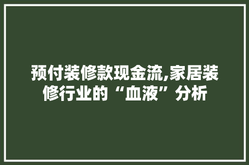 预付装修款现金流,家居装修行业的“血液”分析 预付装修款现金流,家居装修行业的“血液”分析 家居装饰