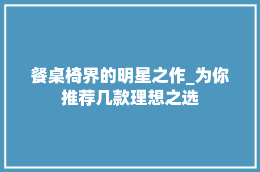 餐桌椅界的明星之作_为你推荐几款理想之选 餐桌椅界的明星之作_为你推荐几款理想之选 家居装饰