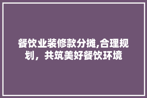 餐饮业装修款分摊,合理规划，共筑美好餐饮环境 餐饮业装修款分摊,合理规划，共筑美好餐饮环境 家居设计