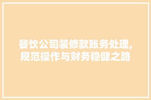 餐饮公司装修款账务处理,规范操作与财务稳健之路 餐饮公司装修款账务处理,规范操作与财务稳健之路 装修知识
