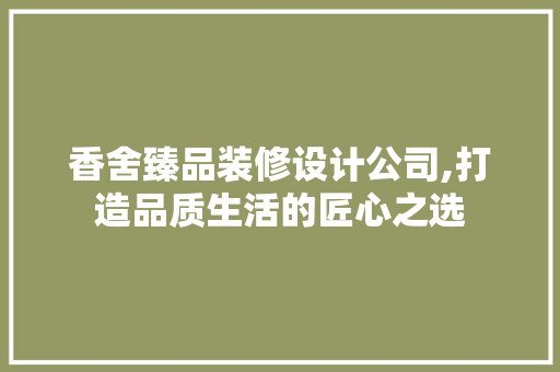 香舍臻品装修设计公司,打造品质生活的匠心之选 香舍臻品装修设计公司,打造品质生活的匠心之选 家居装饰