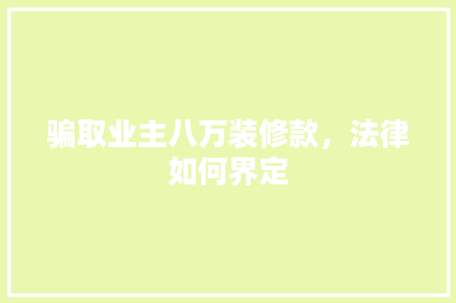 骗取业主八万装修款，法律如何界定 骗取业主八万装修款，法律如何界定 家居装饰