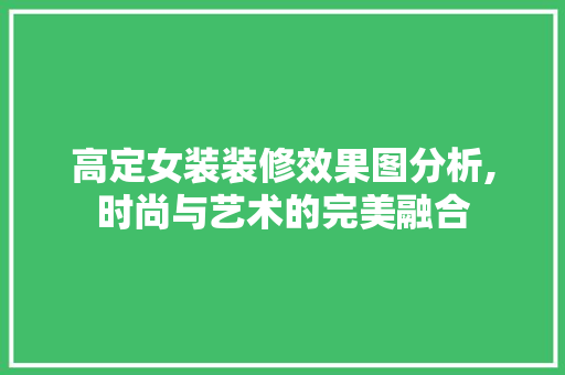高定女装装修效果图分析,时尚与艺术的完美融合 高定女装装修效果图分析,时尚与艺术的完美融合 家居装饰