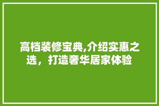 高档装修宝典,介绍实惠之选，打造奢华居家体验 高档装修宝典,介绍实惠之选，打造奢华居家体验 家居装饰