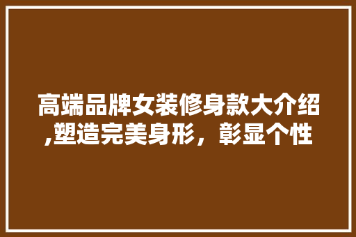 高端品牌女装修身款大介绍,塑造完美身形，彰显个性魅力 高端品牌女装修身款大介绍,塑造完美身形，彰显个性魅力 二手房