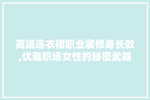 高端连衣裙职业装修身长款,优雅职场女性的秘密武器 高端连衣裙职业装修身长款,优雅职场女性的秘密武器 买房须知