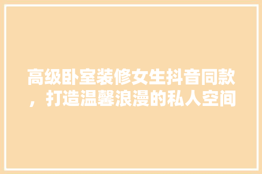 高级卧室装修女生抖音同款，打造温馨浪漫的私人空间 高级卧室装修女生抖音同款，打造温馨浪漫的私人空间 家居装饰