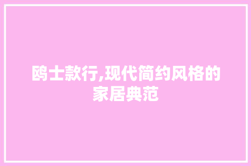 鸥士款行,现代简约风格的家居典范 鸥士款行,现代简约风格的家居典范 家居设计