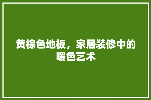 黄棕色地板，家居装修中的暖色艺术 黄棕色地板，家居装修中的暖色艺术 二手房