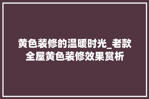 黄色装修的温暖时光_老款全屋黄色装修效果赏析 黄色装修的温暖时光_老款全屋黄色装修效果赏析 买房须知